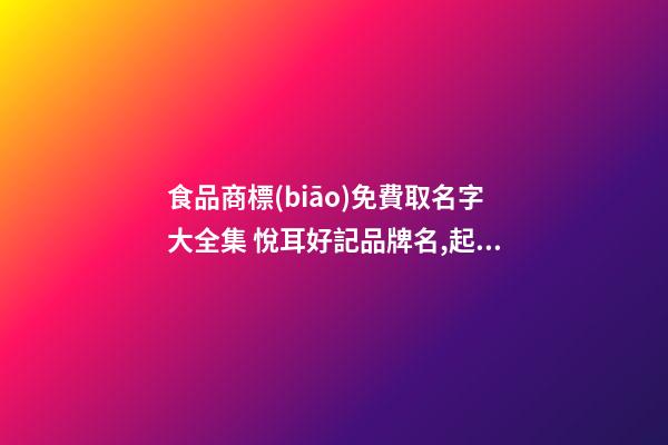 食品商標(biāo)免費取名字大全集 悅耳好記品牌名,起名之家